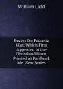 Essays On Peace . War: Which First Appeared in the Christian Mirror, Printed at Portland, Me. New Series - William Ladd