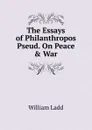 The Essays of Philanthropos Pseud. On Peace . War - William Ladd