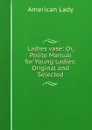 Ladies vase: Or, Polite Manual for Young Ladies: Original and Selected - 