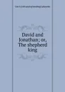 David and Jonathan; or, The shepherd king - Geo A. [old catalog heading] Lafayette