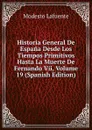 Historia General De Espana Desde Los Tiempos Primitivos Hasta La Muerte De Fernando Vii, Volume 19 (Spanish Edition) - Modesto Lafuente