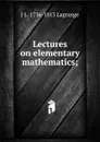 Lectures on elementary mathematics; - J L. 1736-1813 Lagrange