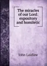 The miracles of our Lord: expository and homiletic - John Laidlaw