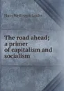 The road ahead; a primer of capitalism and socialism - Harry Wellington Laidler