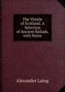 The Thistle of Scotland: A Selection of Ancient Ballads, with Notes - Alexander Laing