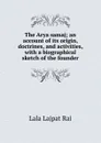 The Arya samaj; an account of its origin, doctrines, and activities, with a biographical sketch of the founder - Lala Lajpat Rai