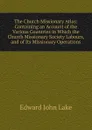 The Church Missionary Atlas: Containing an Account of the Various Countries in Which the Church Missionary Society Labours, and of Its Missionary Operations - Edward John Lake