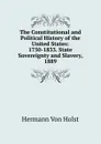 The Constitutional and Political History of the United States: 1750-1833. State Sovereignty and Slavery, 1889 - Holst H. Von