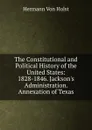 The Constitutional and Political History of the United States: 1828-1846. Jackson.s Administration. Annexation of Texas - Holst H. Von