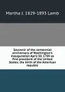 Souvenir of the centennial anniversary of Washington.s inauguration April 30, 1789 as first president of the United States; the birth of the American republic - Martha J. 1829-1893 Lamb