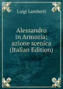 Alessandro in Armozia; azione scenica (Italian Edition) - Luigi Lamberti