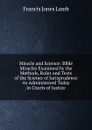 Miracle and Science: Bible Miracles Examined by the Methods, Rules and Tests of the Science of Jurisprudence As Administered Today in Courts of Justice - Francis Jones Lamb