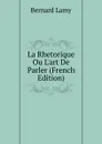 La Rhetorique Ou L.art De Parler (French Edition) - Bernard Lamy