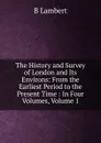 The History and Survey of London and Its Environs: From the Earliest Period to the Present Time : In Four Volumes, Volume 1 - B Lambert