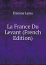 La France Du Levant (French Edition) - Etienne Lamy