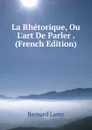 La Rhetorique, Ou L.art De Parler . (French Edition) - Bernard Lamy