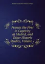 Francis the First in Captivity at Madrid, and Other Historic Studies, Volume 1 - Alexander Dundas Ross Wishart Lamington