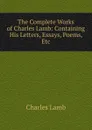 The Complete Works of Charles Lamb: Containing His Letters, Essays, Poems, Etc - Lamb Charles