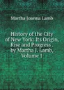 History of the City of New York: Its Origin, Rise and Progress . by Martha J. Lamb, Volume 1 - Martha Joanna Lamb