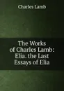 The Works of Charles Lamb: Elia. the Last Essays of Elia - Lamb Charles