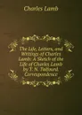 The Life, Letters, and Writings of Charles Lamb: A Sketch of the Life of Charles Lamb by T. N. Talfourd. Correspondence - Lamb Charles
