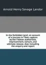 In the forbidden land; an account of a journey in Tibet, capture by the Tibetan authorities, imprisonment, torture, and ultimate release. Also including the enquiry and report - Arnold Henry Savage Landor