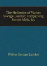 The Hellenics of Walter Savage Landor; comprising heroic idyls, .c - Walter Savage Landor