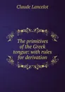 The primitives of the Greek tongue: with rules for derivation - Claude Lancelot