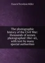 The photographic history of the Civil War: thousands of scenes photographed 1861-65, with text by many special authorities - Francis Trevelyan Miller