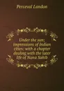 Under the sun; impressions of Indian cities: with a chapter dealing with the later life of Nana Sahib - Perceval Landon