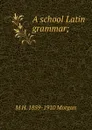 A school Latin grammar; - M H. 1859-1910 Morgan