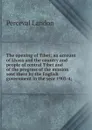 The opening of Tibet; an account of Lhasa and the country and people of central Tibet and of the progress of the mission sent there by the English government in the year 1903-4; - Perceval Landon