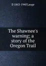 The Shawnee.s warning; a story of the Oregon Trail - D 1863-1940 Lange