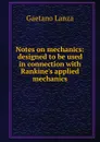 Notes on mechanics: designed to be used in connection with Rankine.s applied mechanics - Gaetano Lanza