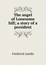 The angel of Lonesome hill; a story of a president - Frederick Landis