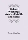Richard Wagner; a sketch of his life and works - Franz Muncker