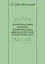 A selection of cases on the law of contracts: with a summary of the topics covered by the cases - C C. 1826-1906 Langdell