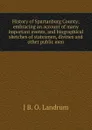 History of Spartanburg County; embracing an account of many important events, and biographical sketches of statesmen, divines and other public men - J B. O. Landrum