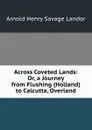 Across Coveted Lands: Or, a Journey from Flushing (Holland) to Calcutta, Overland - Arnold Henry Savage Landor