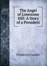 The Angel of Lonesome Hill: A Story of a President - Frederick Landis