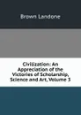 Civilization: An Appreciation of the Victories of Scholarship, Science and Art, Volume 3 - Brown Landone