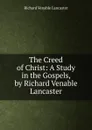 The Creed of Christ: A Study in the Gospels, by Richard Venable Lancaster - Richard Venable Lancaster