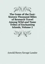 The Gems of the East: Sixteen Thousand Miles of Research Travel Among Wild and Tame Tribes of Enchanting Islands, Volume 2 - Arnold Henry Savage Landor
