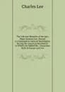 The Life and Memoirs of the Late Major General Lee: Second in Command to General Washington During the American Revolution, to Which Are Added His . Characters Both in Europe and Am - Charles Lee