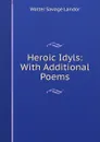Heroic Idyls: With Additional Poems - Walter Savage Landor