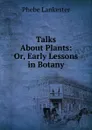 Talks About Plants: Or, Early Lessons in Botany - Phebe Lankester