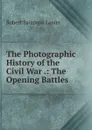 The Photographic History of the Civil War .: The Opening Battles - Robert Sampson Lanier