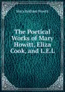 The Poetical Works of Mary Howitt, Eliza Cook, and L.E.L. - Howitt Mary Botham