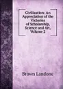 Civilization: An Appreciation of the Victories of Scholarship, Science and Art, Volume 2 - Brown Landone