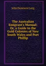 The Australian Emigrant.s Manual; Or, a Guide to the Gold Colonies of New South Wales and Port Phillip - John Dunmore Lang